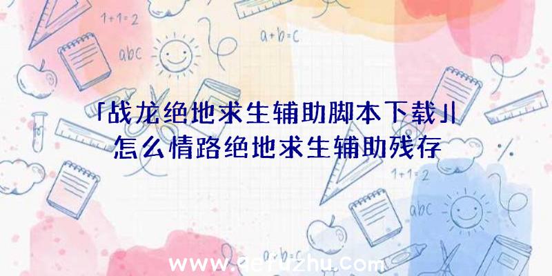 「战龙绝地求生辅助脚本下载」|怎么情路绝地求生辅助残存